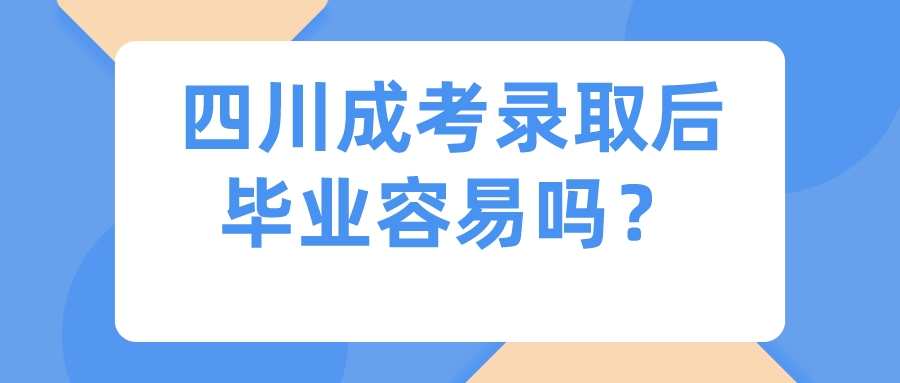 四川成考錄取后畢業容易嗎？
