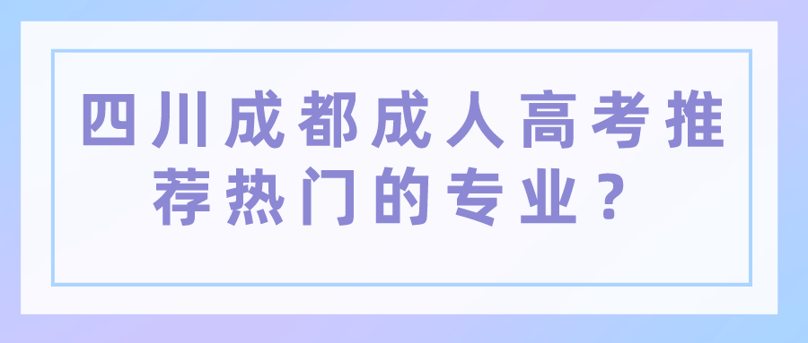 四川成都成人高考推薦熱門的專業？