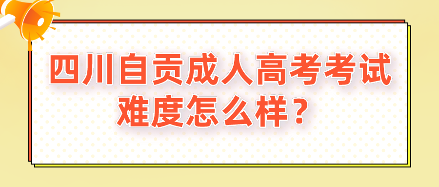四川自貢成人高考考試難度怎么樣？
